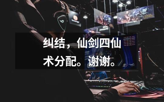纠结，仙剑四仙术分配。谢谢。-第1张-游戏信息-龙启网