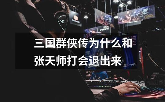 三国群侠传为什么和张天师打会退出来-第1张-游戏信息-龙启网