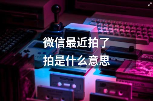 微信最近拍了拍是什么意思-第1张-游戏信息-龙启网