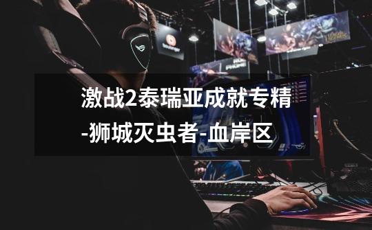 激战2泰瑞亚成就专精-狮城灭虫者-血岸区-第1张-游戏信息-龙启网