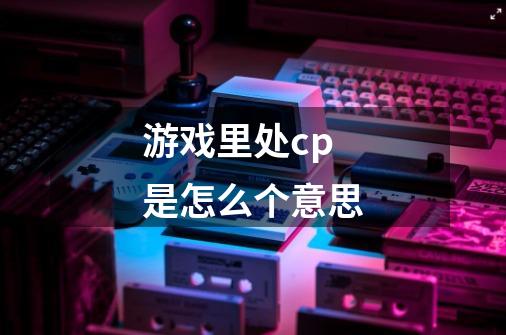 游戏里处cp是怎么个意思-第1张-游戏信息-龙启网
