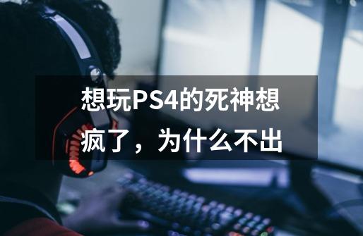想玩PS4的死神想疯了，为什么不出-第1张-游戏信息-龙启网