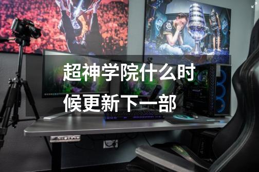 超神学院什么时候更新下一部-第1张-游戏信息-龙启网