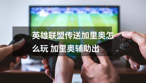 英雄联盟传送加里奥怎么玩 加里奥辅助出-第1张-游戏信息-龙启网