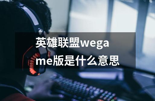 英雄联盟wegame版是什么意思-第1张-游戏信息-龙启网