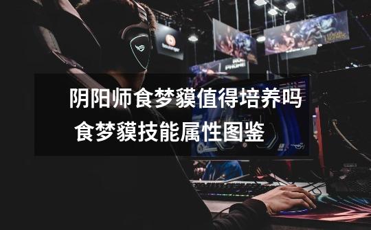 阴阳师食梦貘值得培养吗 食梦貘技能属性图鉴-第1张-游戏信息-龙启网