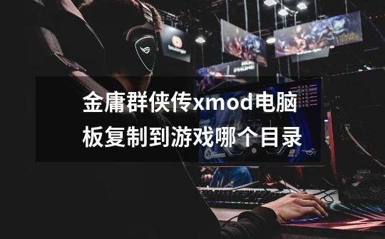 金庸群侠传xmod电脑板复制到游戏哪个目录-第1张-游戏信息-龙启网