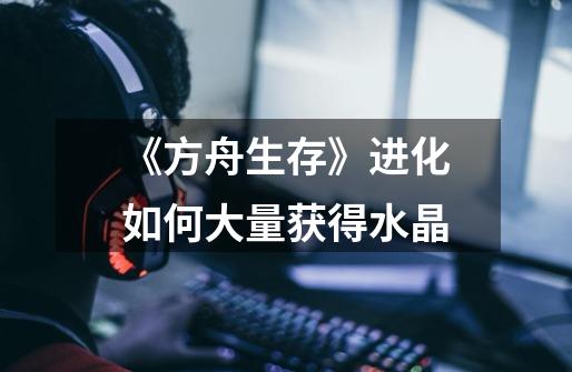 《方舟生存》进化如何大量获得水晶-第1张-游戏信息-龙启网