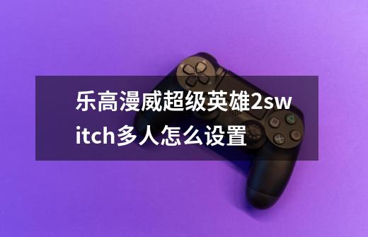 乐高漫威超级英雄2switch多人怎么设置-第1张-游戏信息-龙启网