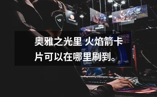 奥雅之光里 火焰箭卡片可以在哪里刷到。-第1张-游戏信息-龙启网