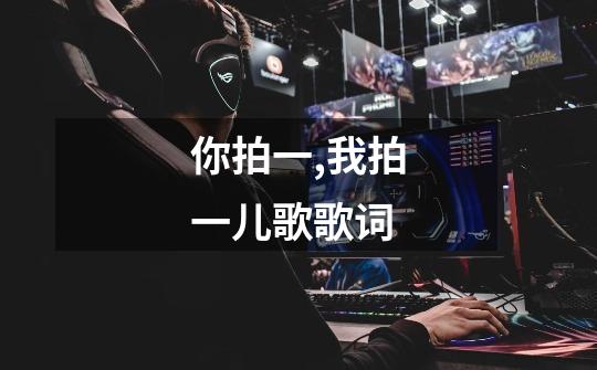 你拍一,我拍一儿歌歌词-第1张-游戏信息-龙启网