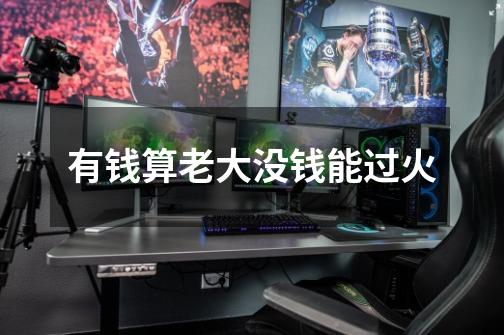 有钱算老大没钱能过火-第1张-游戏信息-龙启网