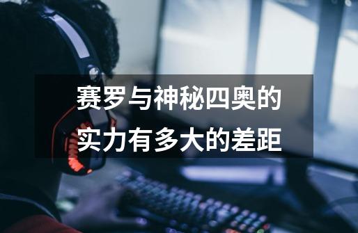 赛罗与神秘四奥的实力有多大的差距-第1张-游戏信息-龙启网