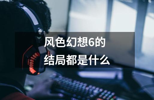 风色幻想6的结局都是什么-第1张-游戏信息-龙启网