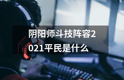 阴阳师斗技阵容2021平民是什么-第1张-游戏信息-龙启网
