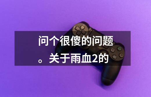 问个很傻的问题。关于雨血2的-第1张-游戏信息-龙启网