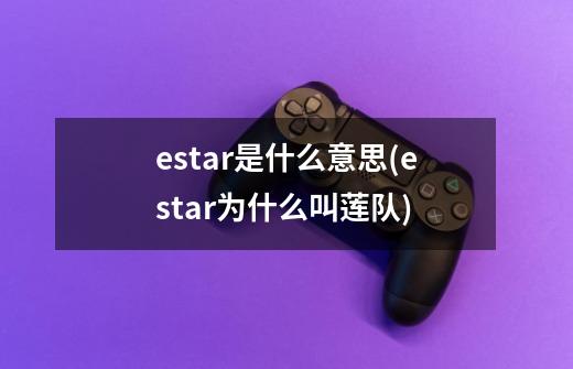estar是什么意思(estar为什么叫莲队)-第1张-游戏信息-龙启网