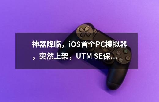 神器降临,iOS首个PC模拟器,突然上架,UTM SE保姆级教程-第1张-游戏信息-龙启网