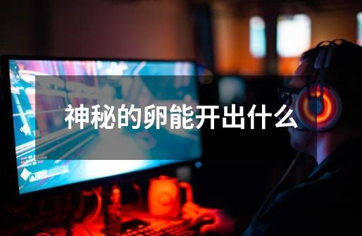神秘的卵能开出什么-第1张-游戏信息-龙启网