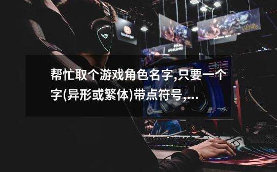 帮忙取个游戏角色名字,只要一个字(异形或繁体)带点符号,这个字叫出来要响亮,上口!-第1张-游戏信息-龙启网