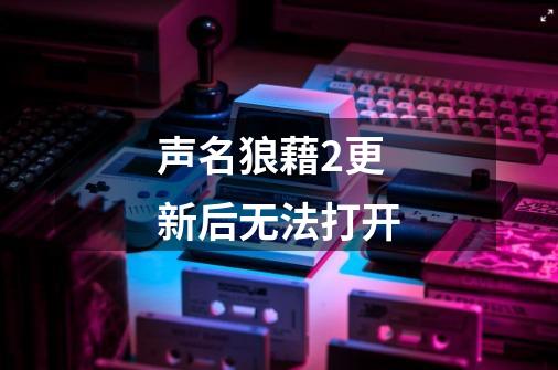 声名狼藉2更新后无法打开-第1张-游戏信息-龙启网