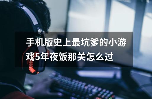 手机版史上最坑爹的小游戏5年夜饭那关怎么过-第1张-游戏信息-龙启网