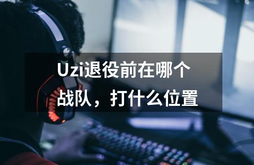 Uzi退役前在哪个战队,打什么位置-第1张-游戏信息-龙启网