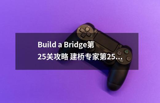 Build a Bridge第25关攻略 建桥专家第25关攻略-第1张-游戏信息-龙启网