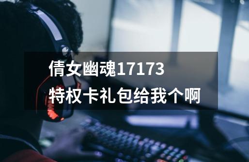 倩女幽魂17173特权卡礼包给我个啊-第1张-游戏信息-龙启网