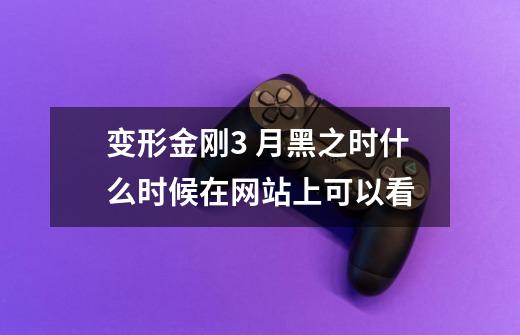 变形金刚3 月黑之时什么时候在网站上可以看-第1张-游戏信息-龙启网