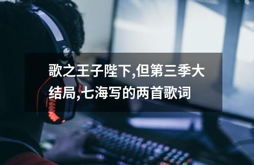 歌之王子陛下,但第三季大结局,七海写的两首歌词-第1张-游戏信息-龙启网