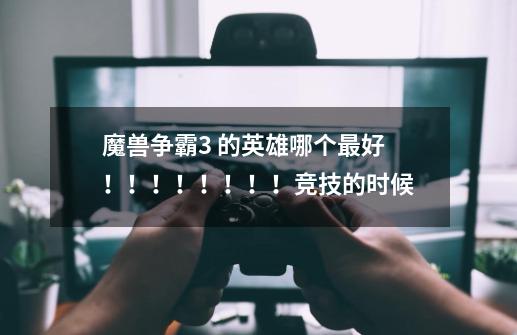 魔兽争霸3 的英雄哪个最好！！！！！！！！竞技的时候-第1张-游戏信息-龙启网