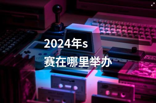 2024年s赛在哪里举办-第1张-游戏信息-龙启网