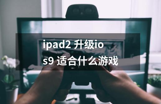ipad2 升级ios9 适合什么游戏-第1张-游戏信息-龙启网