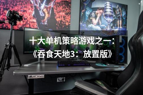 十大单机策略游戏之一:《吞食天地3:放置版》-第1张-游戏信息-龙启网