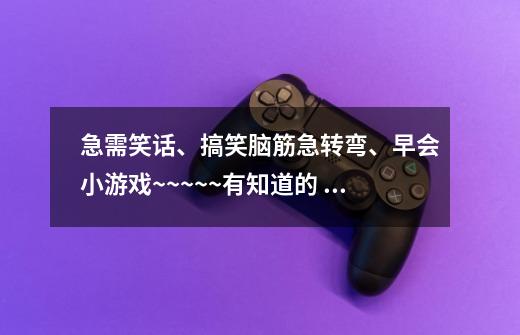 急需笑话、搞笑脑筋急转弯、早会小游戏~~~~~有知道的 帮帮忙呗。万分感谢!-第1张-游戏信息-龙启网