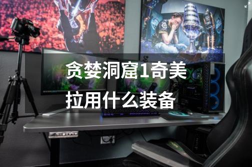贪婪洞窟1奇美拉用什么装备-第1张-游戏信息-龙启网
