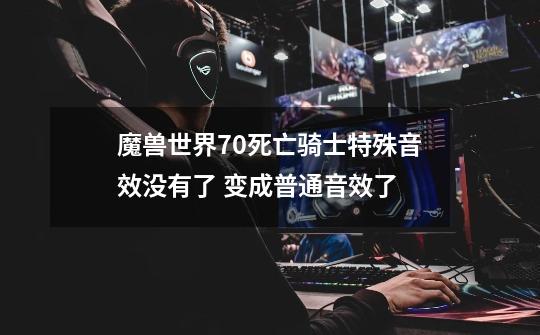魔兽世界7.0死亡骑士特殊音效没有了 变成普通音效了-第1张-游戏信息-龙启网