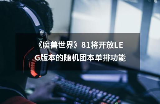 《魔兽世界》8.1将开放LEG版本的随机团本单排功能-第1张-游戏信息-龙启网