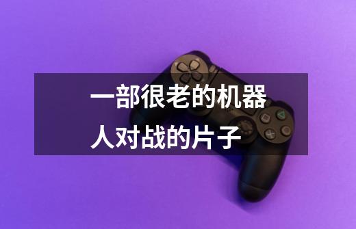 一部很老的机器人对战的片子-第1张-游戏信息-龙启网