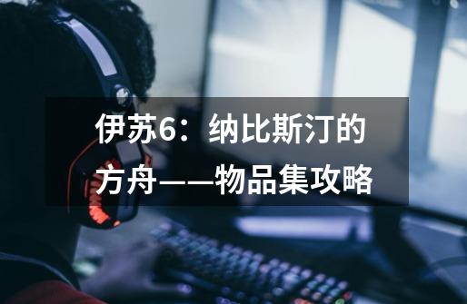 伊苏6:纳比斯汀的方舟——物品集攻略-第1张-游戏信息-龙启网