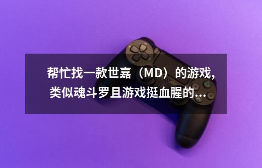 帮忙找一款世嘉（MD）的游戏, 类似魂斗罗且游戏挺血腥的，无论杀敌人或被杀，都会肢体分离，难度比较高。-第1张-游戏信息-龙启网