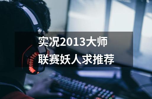 实况2013大师联赛妖人求推荐-第1张-游戏信息-龙启网