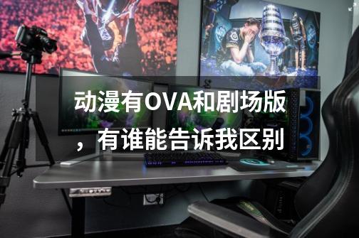 动漫有OVA和剧场版,有谁能告诉我区别-第1张-游戏信息-龙启网