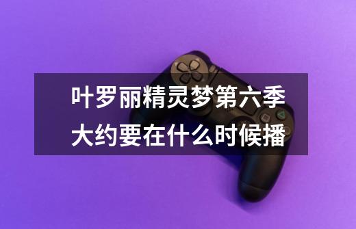 叶罗丽精灵梦第六季大约要在什么时候播-第1张-游戏信息-龙启网