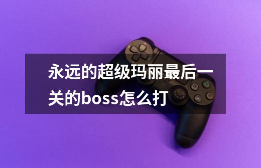 永远的超级玛丽最后一关的boss怎么打-第1张-游戏信息-龙启网
