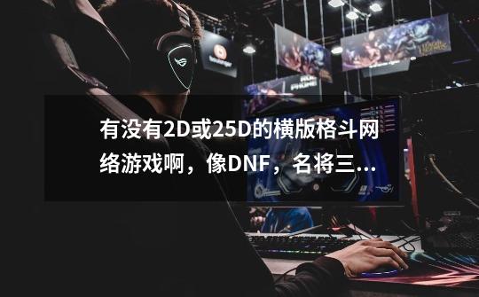有没有2D或2.5D的横版格斗网络游戏啊，像DNF，名将三国之类的-第1张-游戏信息-龙启网