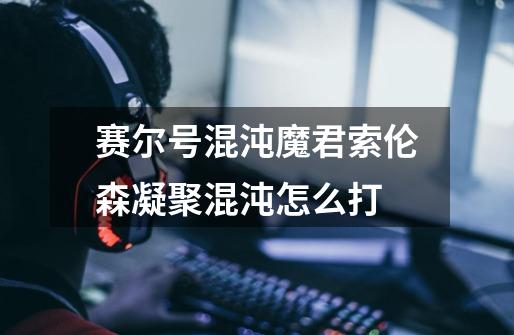 赛尔号混沌魔君索伦森凝聚混沌怎么打-第1张-游戏信息-龙启网