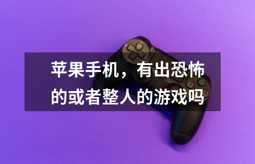 苹果手机，有出恐怖的或者整人的游戏吗-第1张-游戏信息-龙启网