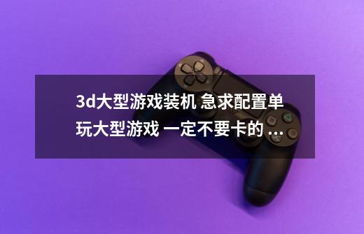 3d大型游戏装机 急求配置单 玩大型游戏 一定不要卡的 请大神帮忙 谢谢!!!2500-3000元的-第1张-游戏信息-龙启网